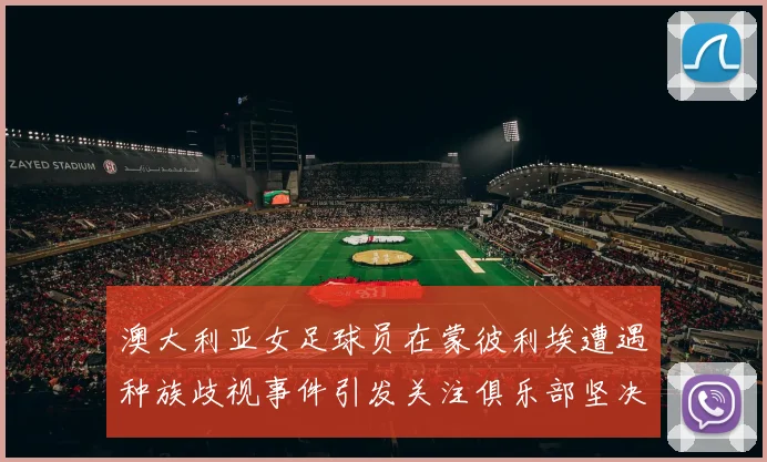 澳大利亚女足球员在蒙彼利埃遭遇种族歧视事件引发关注俱乐部坚决否认