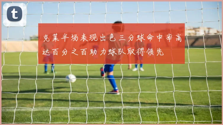 克莱半场表现出色三分球命中率高达百分之百助力球队取得领先