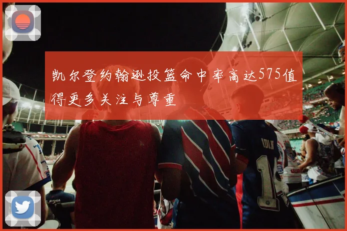 凯尔登约翰逊投篮命中率高达575值得更多关注与尊重