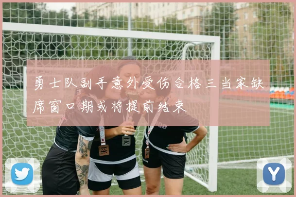 勇士队副手意外受伤合格三当家缺席窗口期或将提前结束