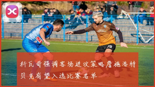 科瓦奇强调客场进攻策略詹施洛特贝克有望入选比赛名单