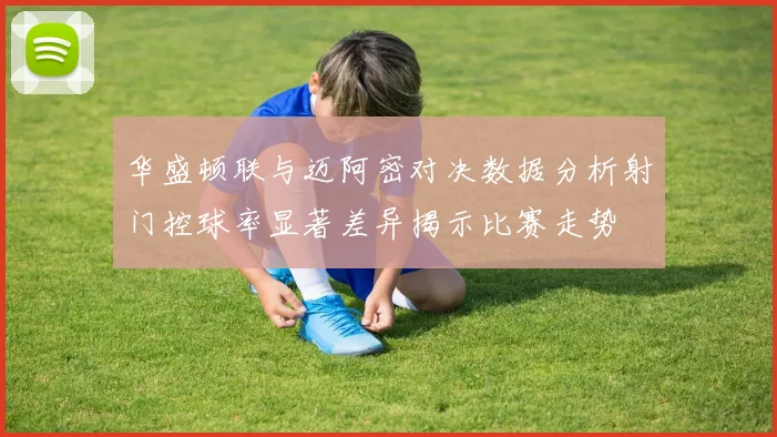 华盛顿联与迈阿密对决数据分析射门控球率显著差异揭示比赛走势