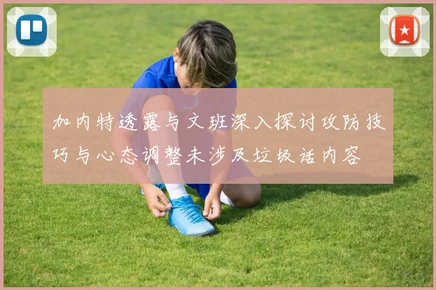 加内特透露与文班深入探讨攻防技巧与心态调整未涉及垃圾话内容