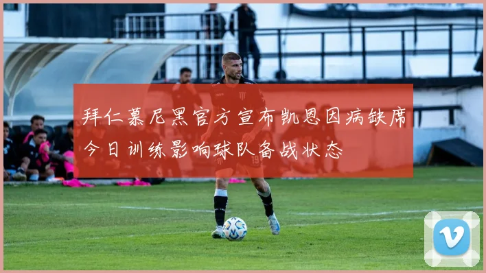 拜仁慕尼黑官方宣布凯恩因病缺席今日训练影响球队备战状态