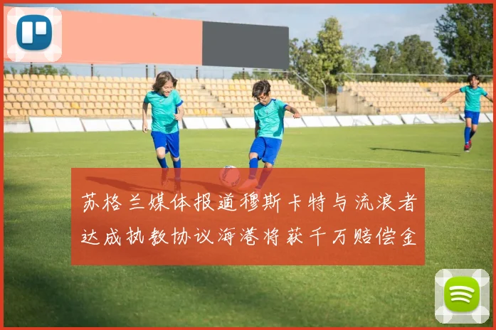 苏格兰媒体报道穆斯卡特与流浪者达成执教协议海港将获千万赔偿金