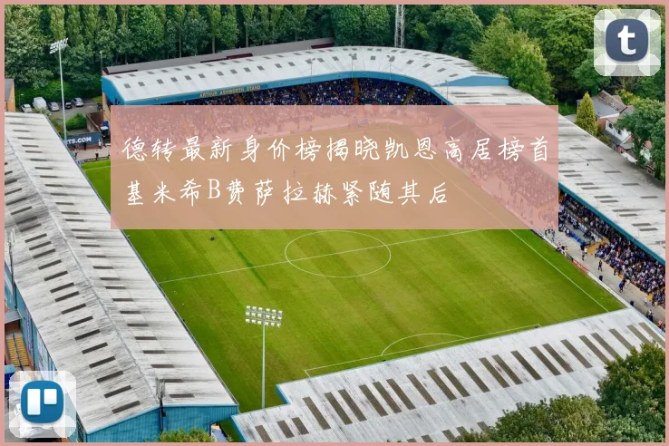 德转最新身价榜揭晓凯恩高居榜首基米希B费萨拉赫紧随其后