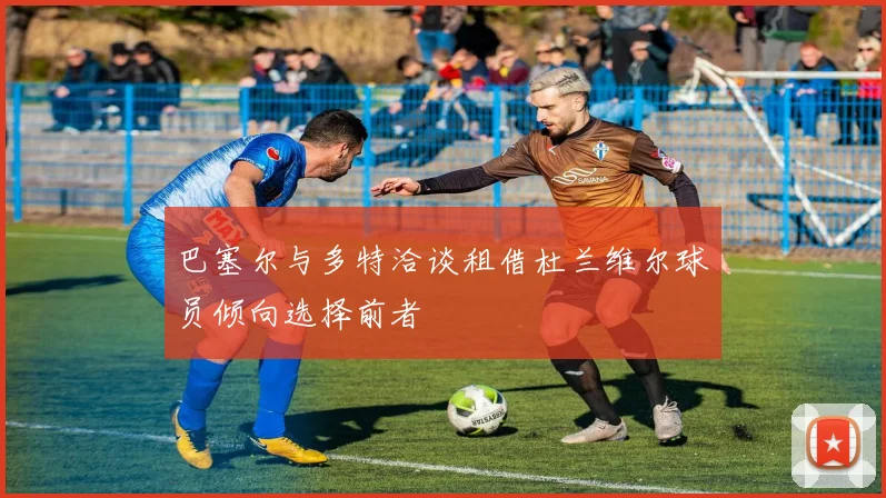 巴塞尔与多特洽谈租借杜兰维尔球员倾向选择前者