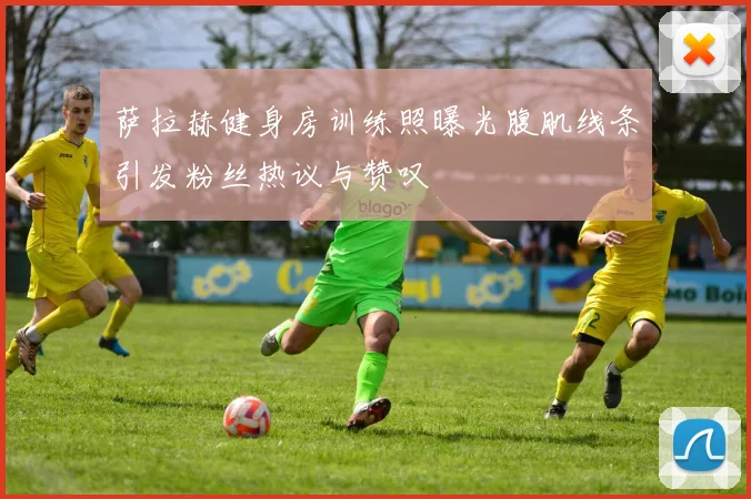 萨拉赫健身房训练照曝光腹肌线条引发粉丝热议与赞叹