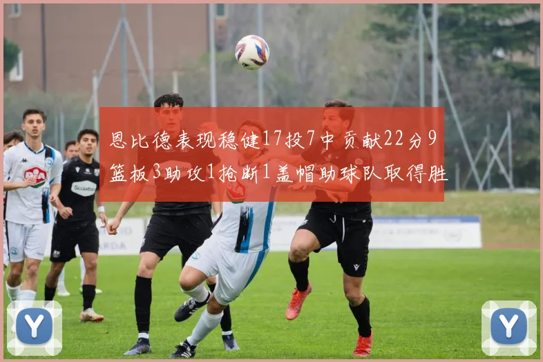 恩比德表现稳健17投7中贡献22分9篮板3助攻1抢断1盖帽助球队取得胜利