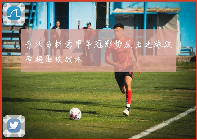 齐沃分析意甲争冠形势反击进球效率超围攻战术