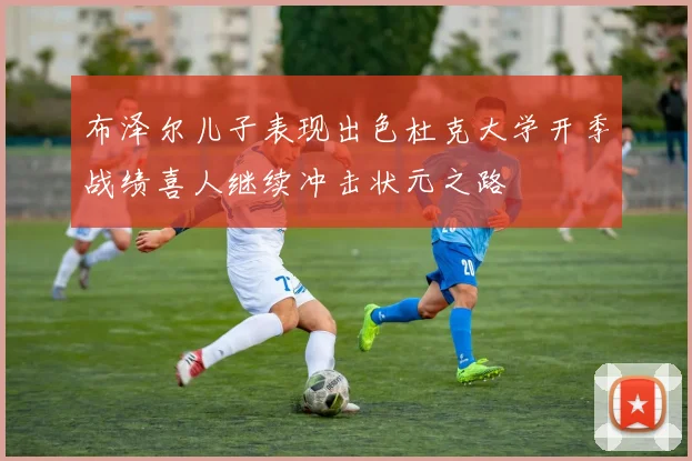 布泽尔儿子表现出色杜克大学开季战绩喜人继续冲击状元之路