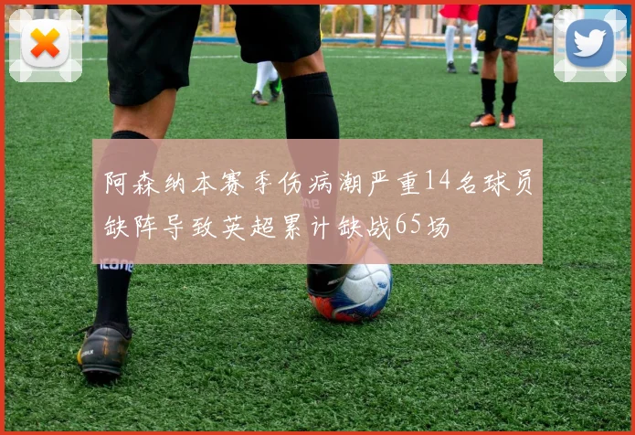 阿森纳本赛季伤病潮严重14名球员缺阵导致英超累计缺战65场