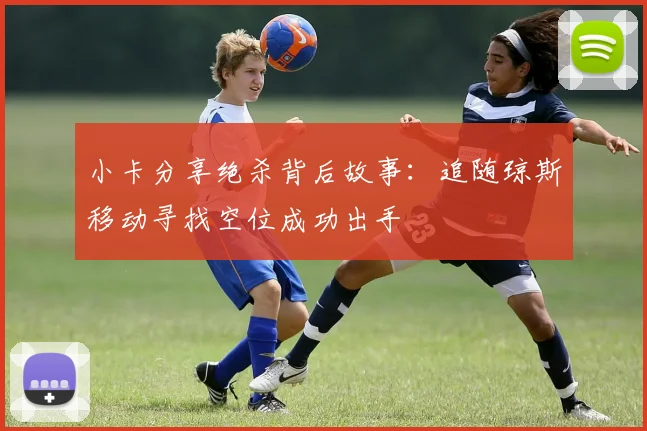 小卡分享绝杀背后故事：追随琼斯移动寻找空位成功出手