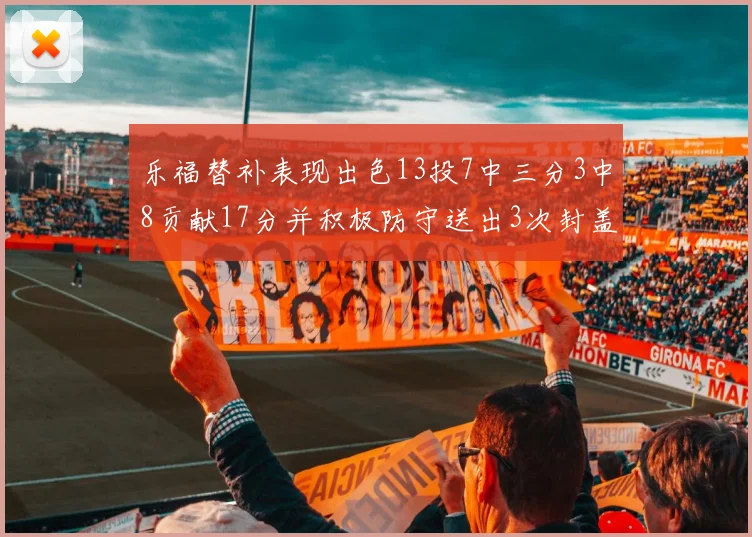 乐福替补表现出色13投7中三分3中8贡献17分并积极防守送出3次封盖