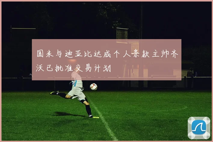 国米与迪亚比达成个人条款主帅齐沃已批准交易计划