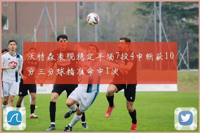 沃特森表现稳定半场7投4中斩获10分三分球精准命中1次