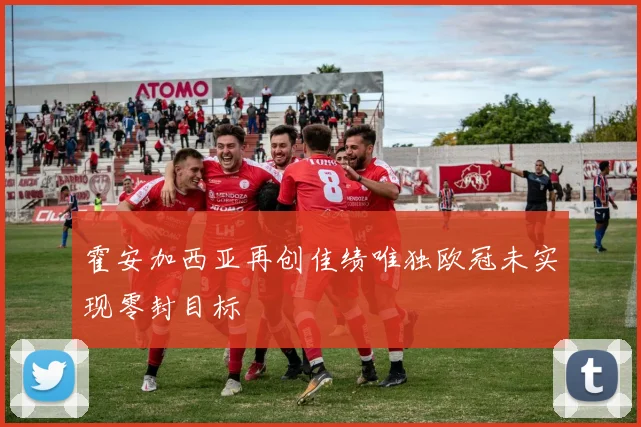 霍安加西亚再创佳绩唯独欧冠未实现零封目标