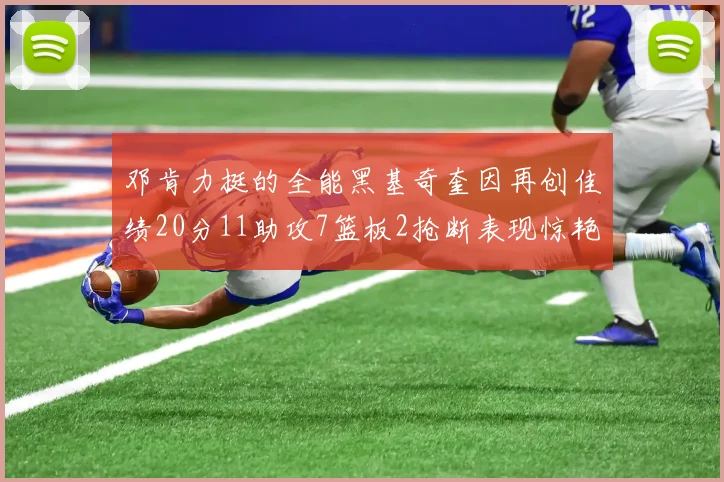 邓肯力挺的全能黑基奇奎因再创佳绩20分11助攻7篮板2抢断表现惊艳