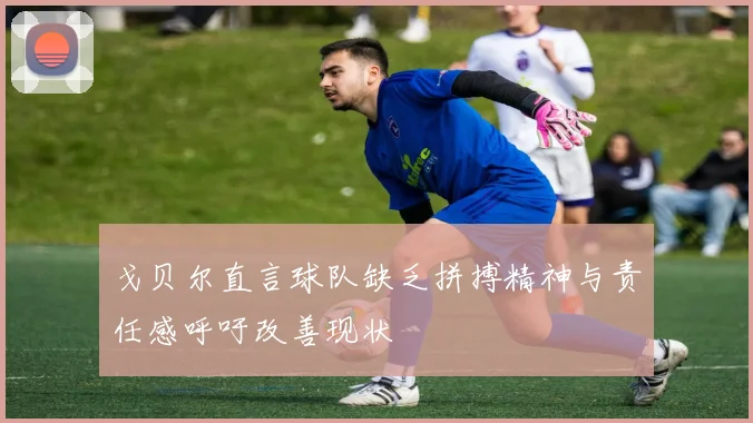 戈贝尔直言球队缺乏拼搏精神与责任感呼吁改善现状