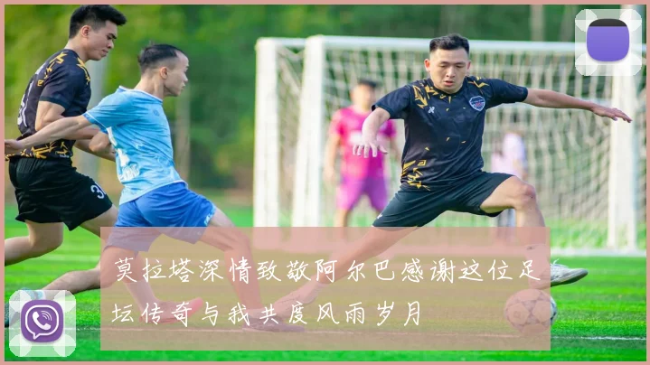 莫拉塔深情致敬阿尔巴感谢这位足坛传奇与我共度风雨岁月