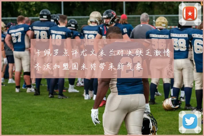 卡佩罗点评尤文米兰对决缺乏激情齐沃加盟国米将带来新气象