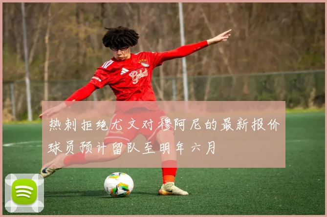 热刺拒绝尤文对穆阿尼的最新报价球员预计留队至明年六月