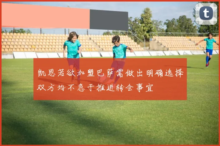 凯恩若欲加盟巴萨需做出明确选择双方均不急于推进转会事宜