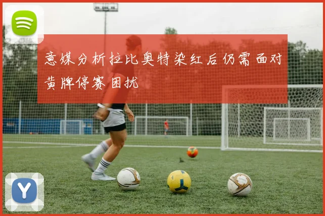 意媒分析拉比奥特染红后仍需面对黄牌停赛困扰