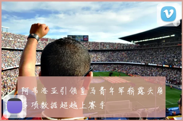 阿韦洛亚引领皇马青年军崭露头角多项数据超越上赛季
