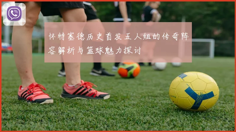 怀特塞德历史首发五人组的传奇阵容解析与篮球魅力探讨