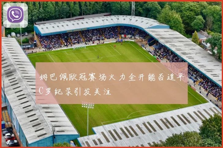 姆巴佩欧冠赛场火力全开能否追平C罗纪录引发关注