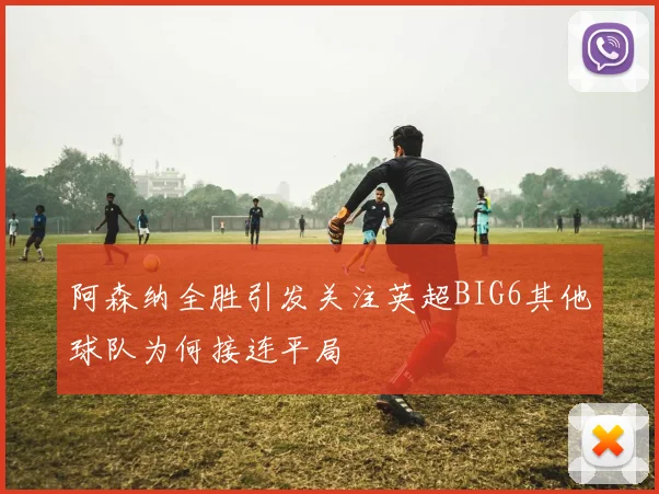 阿森纳全胜引发关注英超BIG6其他球队为何接连平局