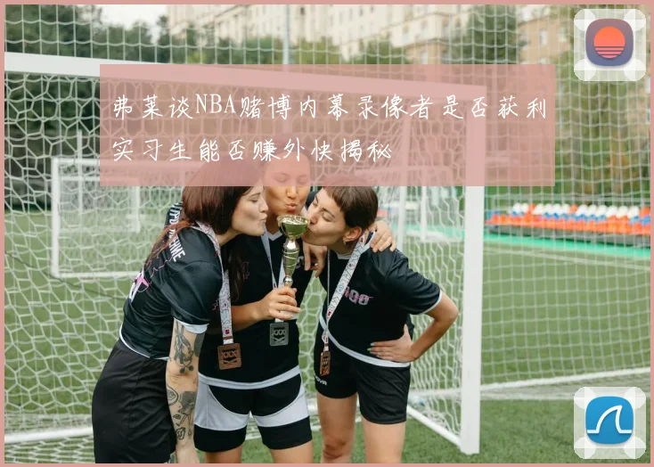 弗莱谈NBA赌博内幕录像者是否获利实习生能否赚外快揭秘