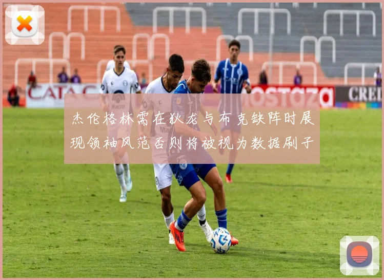 杰伦格林需在狄龙与布克缺阵时展现领袖风范否则将被视为数据刷子