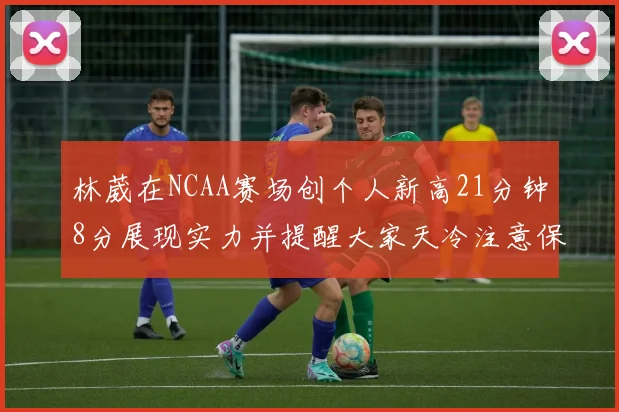 林葳在NCAA赛场创个人新高21分钟8分展现实力并提醒大家天冷注意保暖