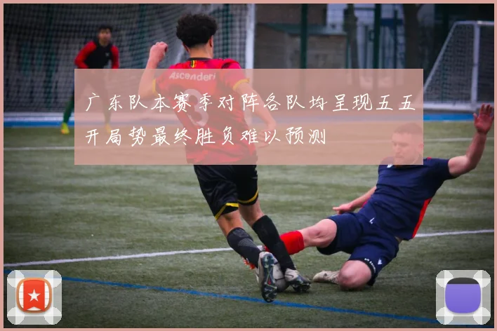 广东队本赛季对阵各队均呈现五五开局势最终胜负难以预测