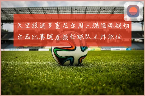 天空报道罗塞尼尔周三现场观战切尔西比赛随后接任球队主帅职位