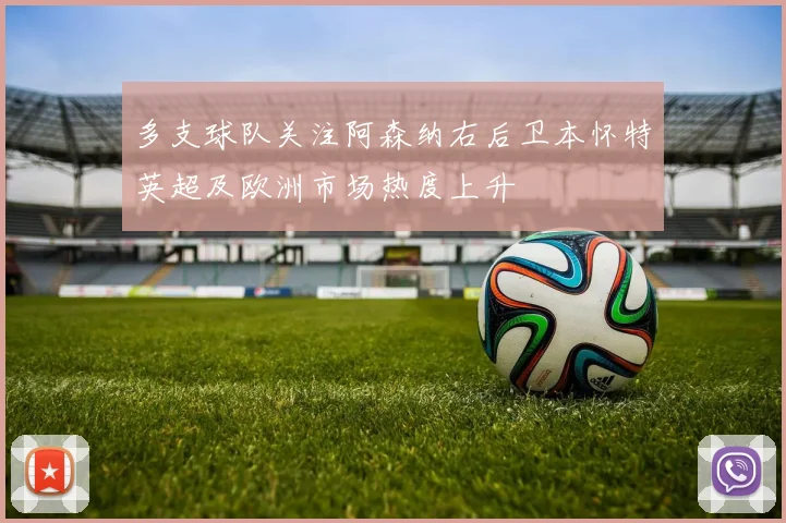 多支球队关注阿森纳右后卫本怀特英超及欧洲市场热度上升