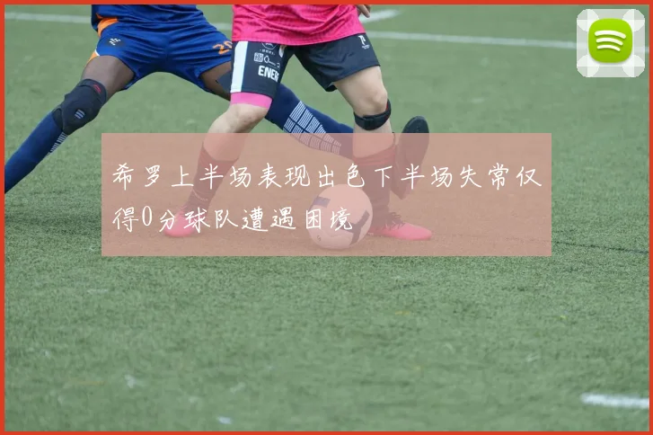 希罗上半场表现出色下半场失常仅得0分球队遭遇困境