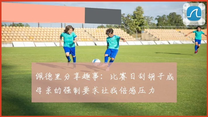 佩德里分享趣事：比赛日刮胡子成母亲的强制要求让我倍感压力
