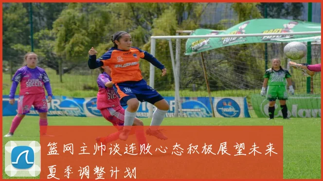 篮网主帅谈连败心态积极展望未来夏季调整计划