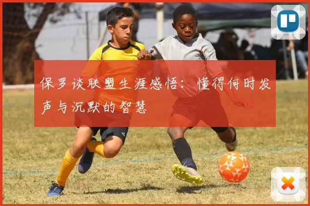 保罗谈联盟生涯感悟：懂得何时发声与沉默的智慧